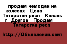 продам чемодан на колесах › Цена ­ 1 000 - Татарстан респ., Казань г. Другое » Продам   . Татарстан респ.